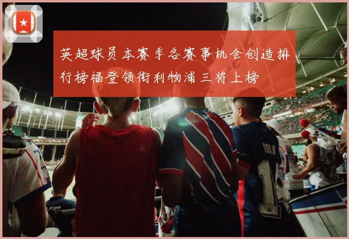 英超球员本赛季各赛事机会创造排行榜福登领衔利物浦三将上榜