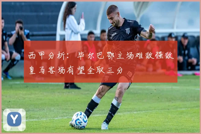 西甲分析：毕尔巴鄂主场难敌强敌皇马客场有望全取三分