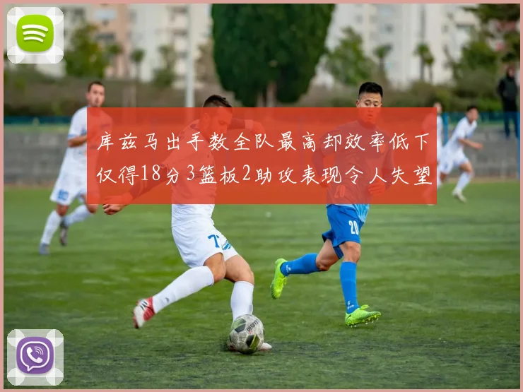 库兹马出手数全队最高却效率低下仅得18分3篮板2助攻表现令人失望