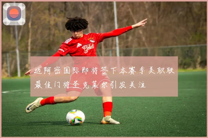 迈阿密国际即将签下本赛季美职联最佳门将圣克莱尔引发关注