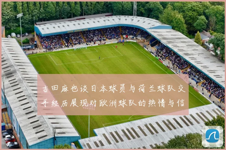 吉田麻也谈日本球员与荷兰球队交手经历展现对欧洲球队的热情与信心