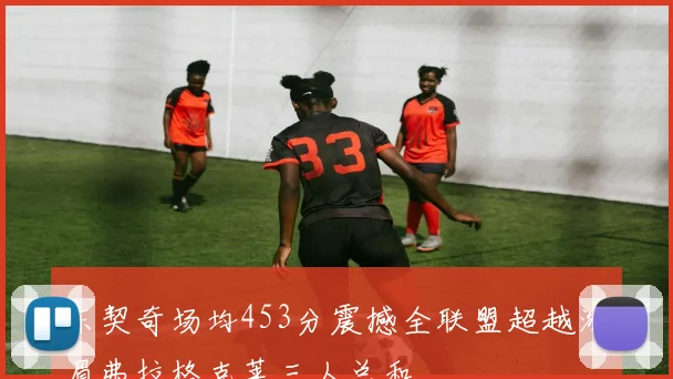 东契奇场均453分震撼全联盟超越浓眉弗拉格克莱三人总和