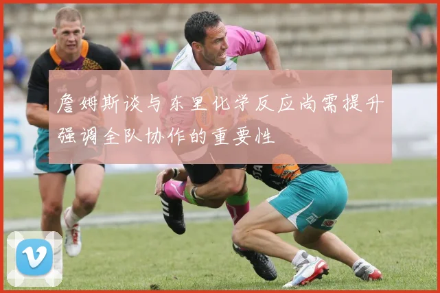 詹姆斯谈与东里化学反应尚需提升强调全队协作的重要性
