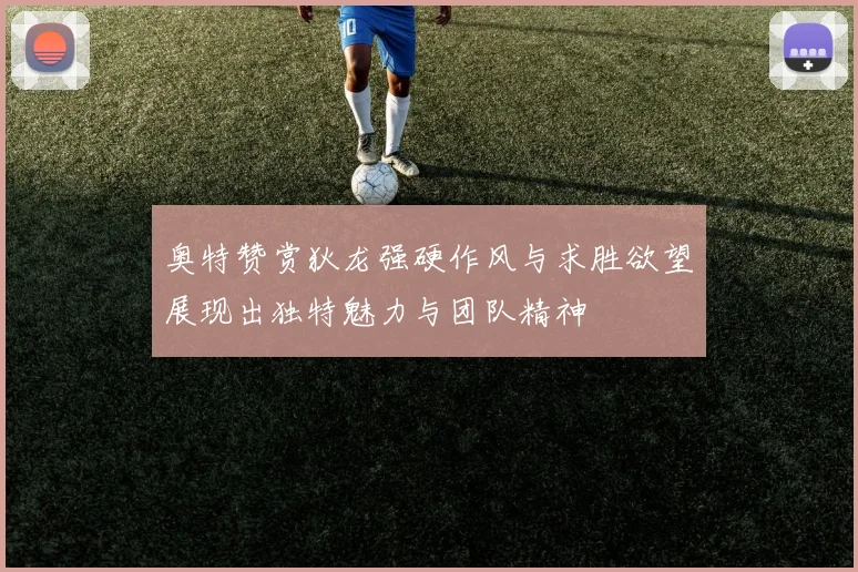 奥特赞赏狄龙强硬作风与求胜欲望展现出独特魅力与团队精神