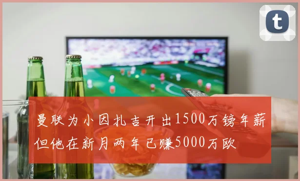 曼联为小因扎吉开出1500万镑年薪但他在新月两年已赚5000万欧