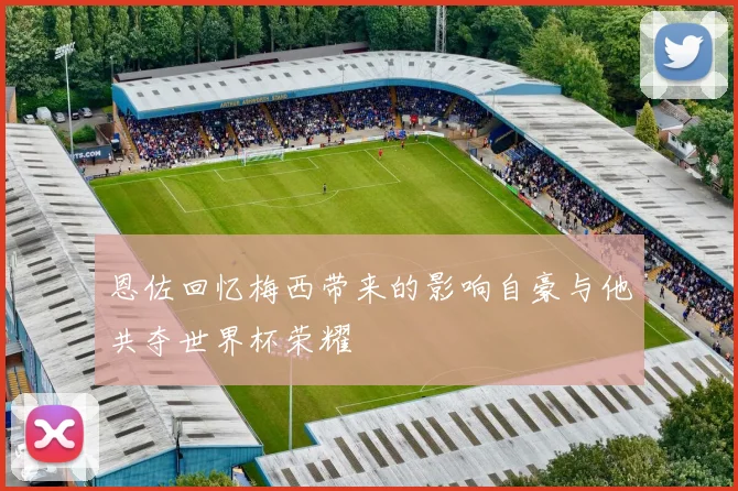 恩佐回忆梅西带来的影响自豪与他共夺世界杯荣耀
