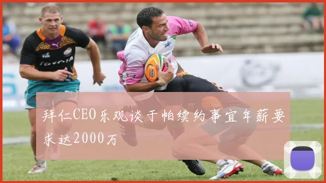 拜仁CEO乐观谈于帕续约事宜年薪要求达2000万