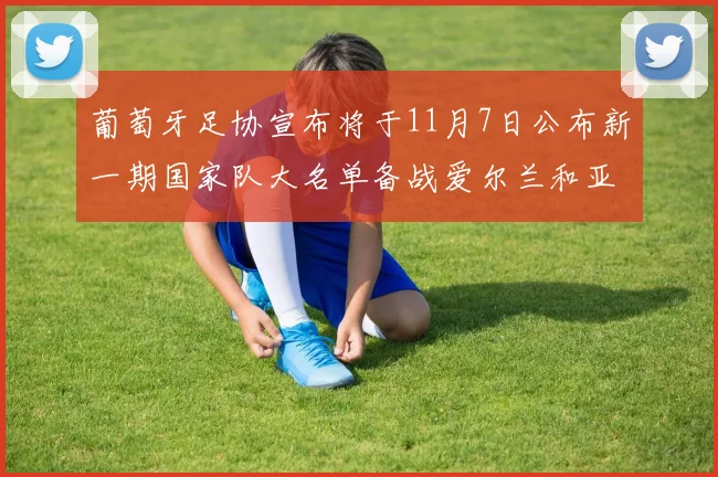 葡萄牙足协宣布将于11月7日公布新一期国家队大名单备战爱尔兰和亚美尼亚