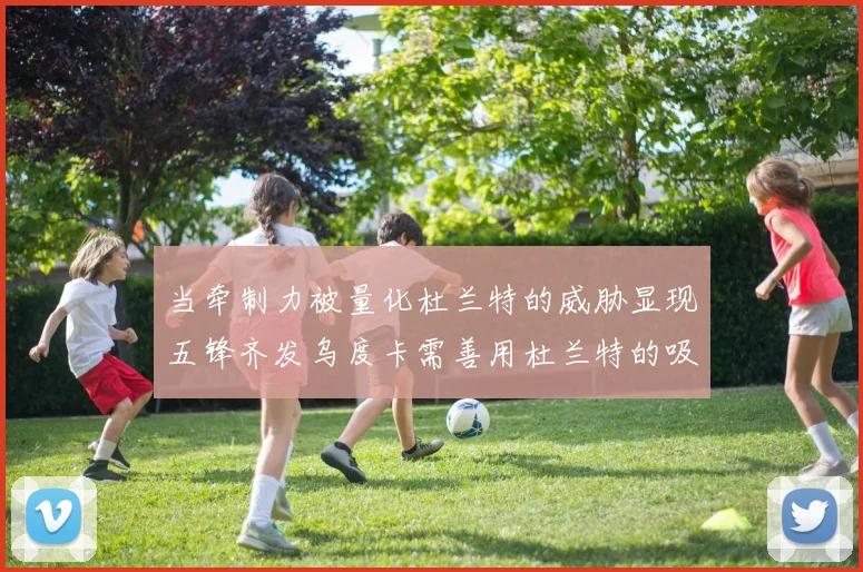 当牵制力被量化杜兰特的威胁显现五锋齐发乌度卡需善用杜兰特的吸引力