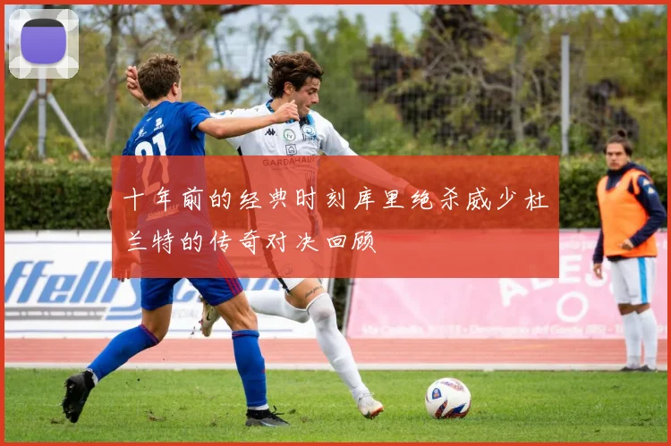 十年前的经典时刻库里绝杀威少杜兰特的传奇对决回顾
