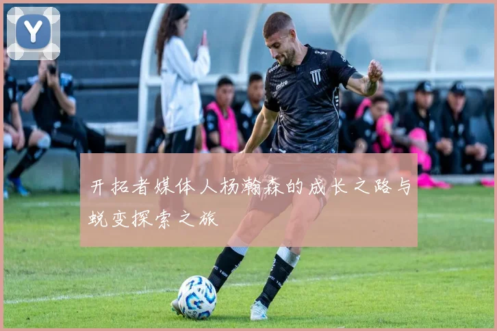 开拓者媒体人杨瀚森的成长之路与蜕变探索之旅