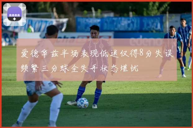 爱德华兹半场表现低迷仅得8分失误频繁三分球全失手状态堪忧