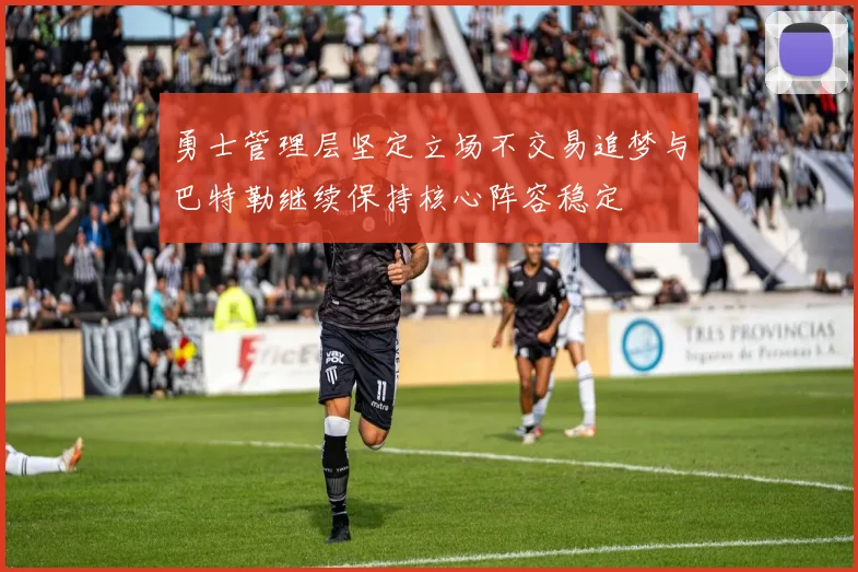 勇士管理层坚定立场不交易追梦与巴特勒继续保持核心阵容稳定