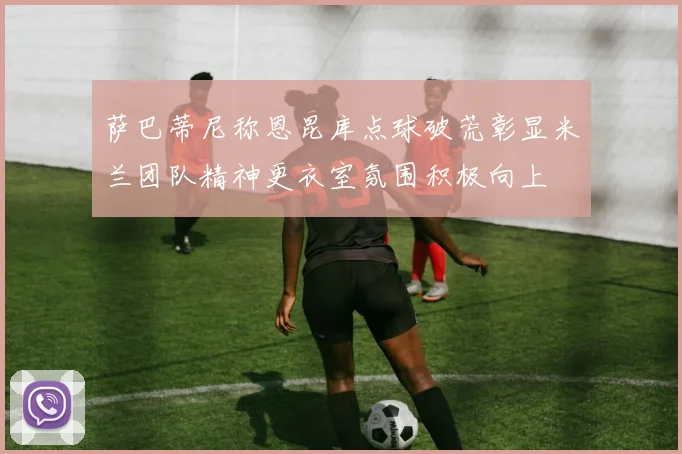 萨巴蒂尼称恩昆库点球破荒彰显米兰团队精神更衣室氛围积极向上