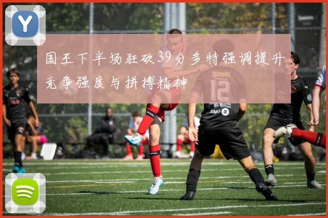 国王下半场狂砍39分多特强调提升竞争强度与拼搏精神