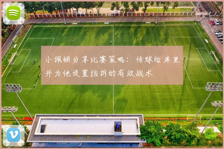 小佩顿分享比赛策略：传球给库里并为他设置挡拆的有效战术