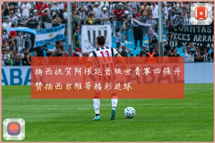 梅西祝贺阿根廷晋级世青赛四强并赞扬西尔维蒂精彩进球