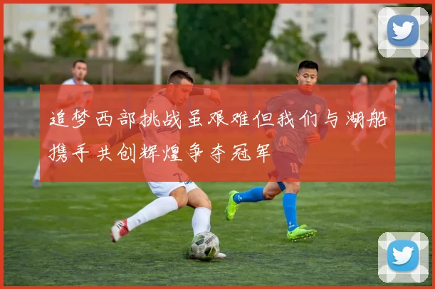 追梦西部挑战虽艰难但我们与湖船携手共创辉煌争夺冠军