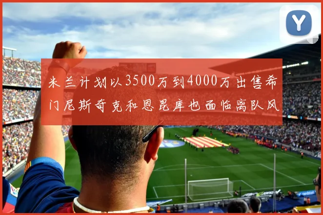 米兰计划以3500万到4000万出售希门尼斯奇克和恩昆库也面临离队风险