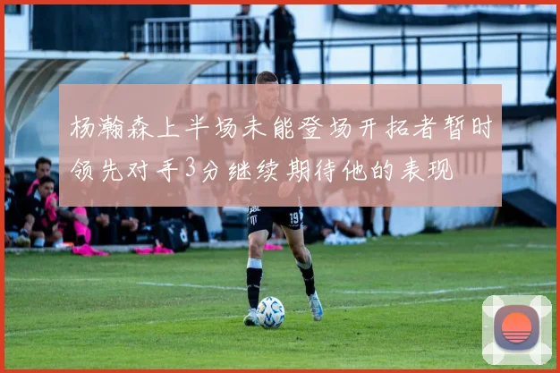 杨瀚森上半场未能登场开拓者暂时领先对手3分继续期待他的表现