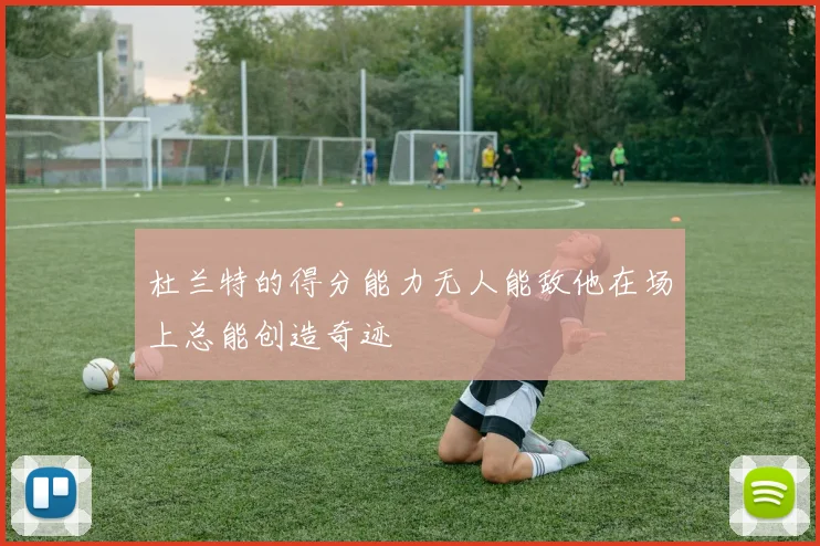 杜兰特的得分能力无人能敌他在场上总能创造奇迹