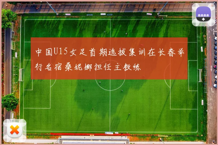 中国U15女足首期选拔集训在长春举行名宿桑妮娜担任主教练
