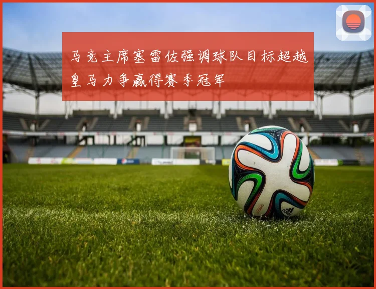 马竞主席塞雷佐强调球队目标超越皇马力争赢得赛季冠军