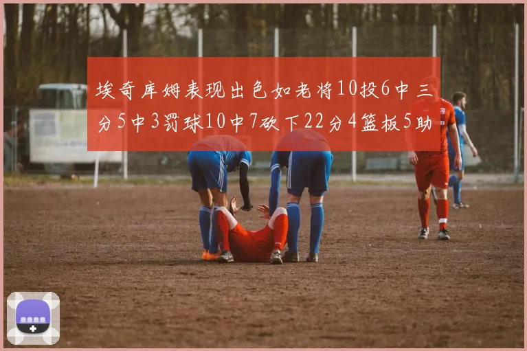 埃奇库姆表现出色如老将10投6中三分5中3罚球10中7砍下22分4篮板5助攻