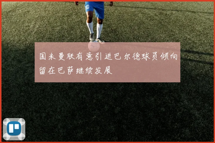 国米曼联有意引进巴尔德球员倾向留在巴萨继续发展