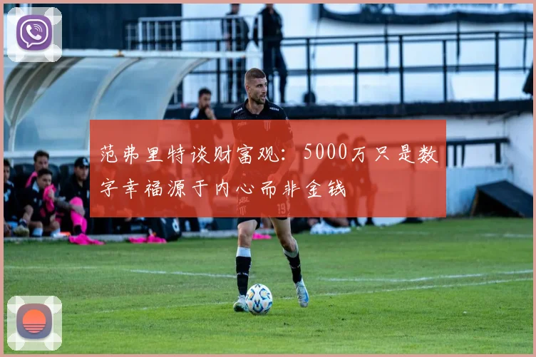 范弗里特谈财富观：5000万只是数字幸福源于内心而非金钱
