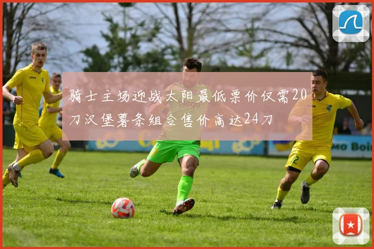 骑士主场迎战太阳最低票价仅需20刀汉堡薯条组合售价高达24刀