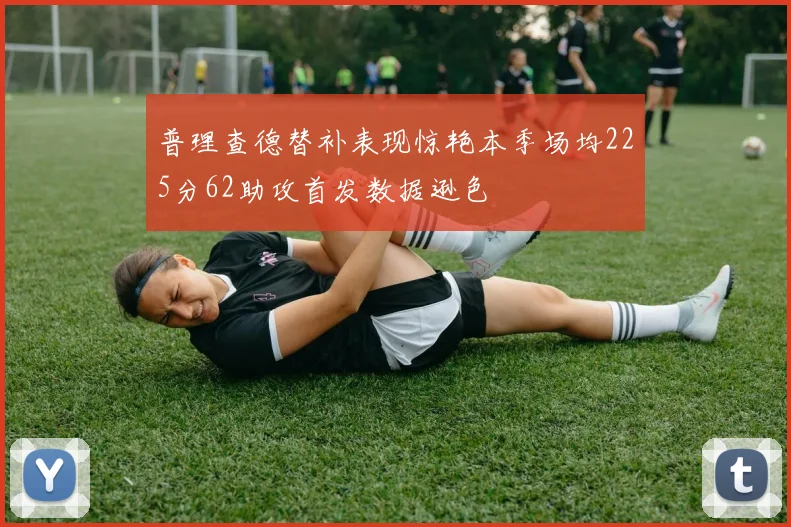 普理查德替补表现惊艳本季场均225分62助攻首发数据逊色