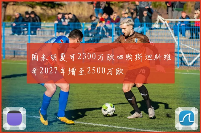 国米明夏可2300万欧回购斯坦科维奇2027年增至2500万欧