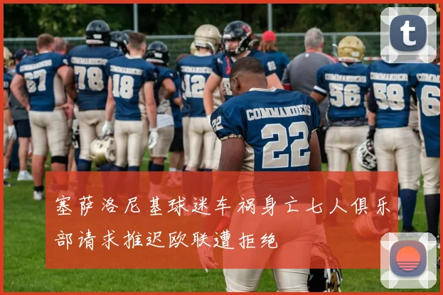 塞萨洛尼基球迷车祸身亡七人俱乐部请求推迟欧联遭拒绝