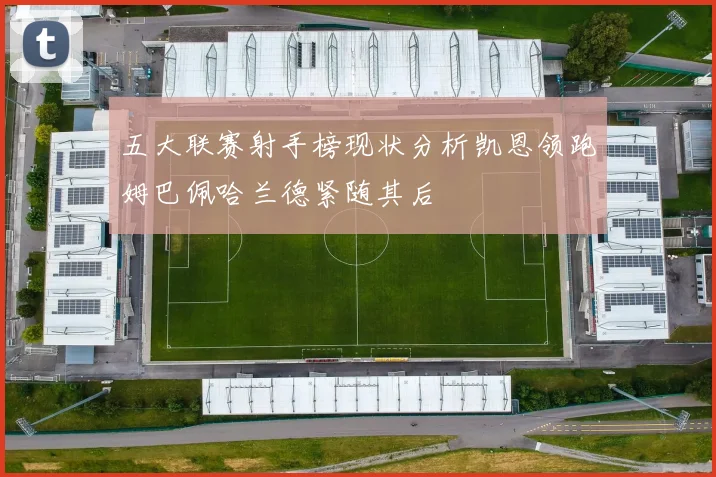 五大联赛射手榜现状分析凯恩领跑姆巴佩哈兰德紧随其后