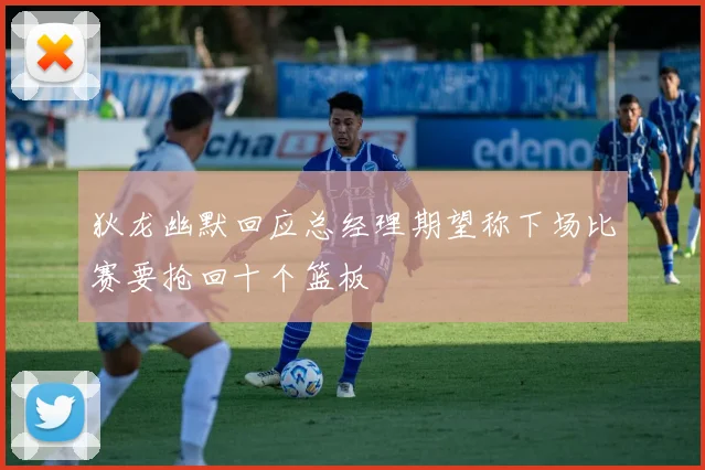 狄龙幽默回应总经理期望称下场比赛要抢回十个篮板