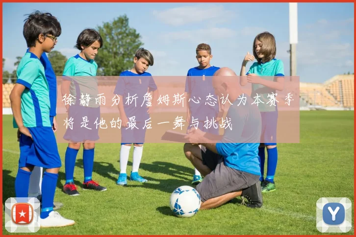 徐静雨分析詹姆斯心态认为本赛季将是他的最后一舞与挑战