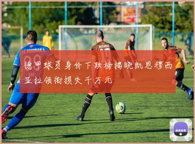 德甲球员身价下跌榜揭晓凯恩穆西亚拉领衔损失千万元