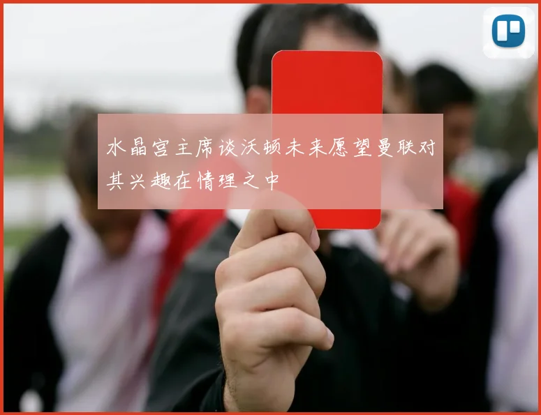 水晶宫主席谈沃顿未来愿望曼联对其兴趣在情理之中