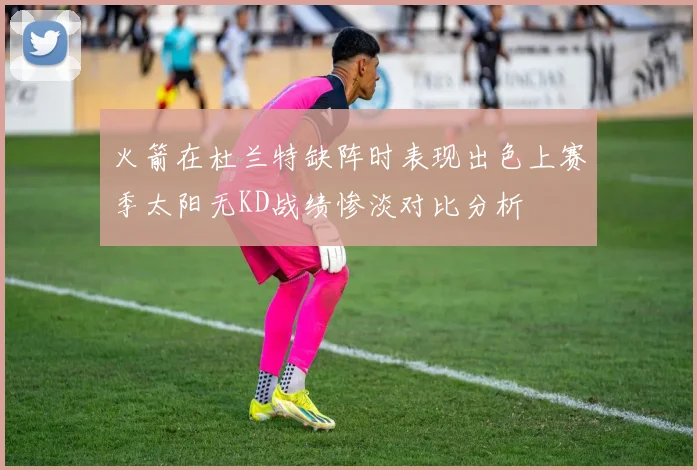 火箭在杜兰特缺阵时表现出色上赛季太阳无KD战绩惨淡对比分析