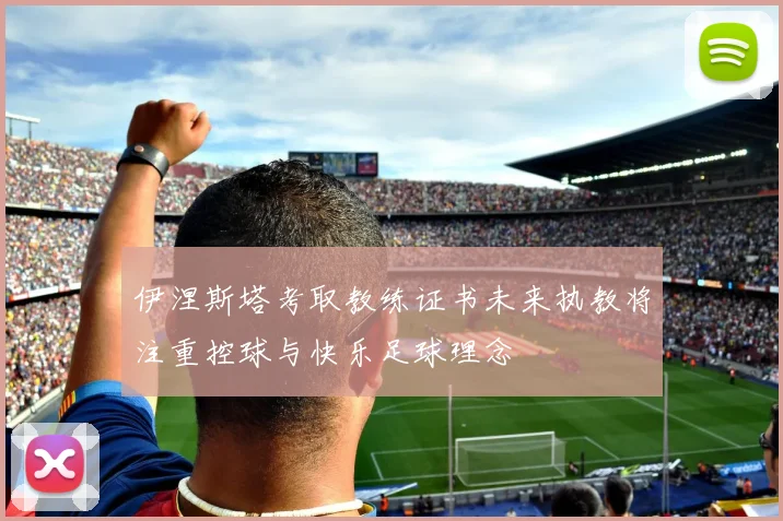 伊涅斯塔考取教练证书未来执教将注重控球与快乐足球理念