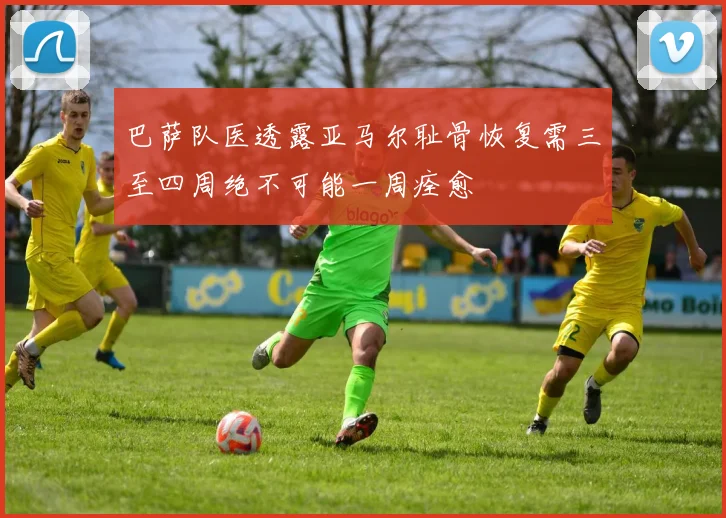 巴萨队医透露亚马尔耻骨恢复需三至四周绝不可能一周痊愈