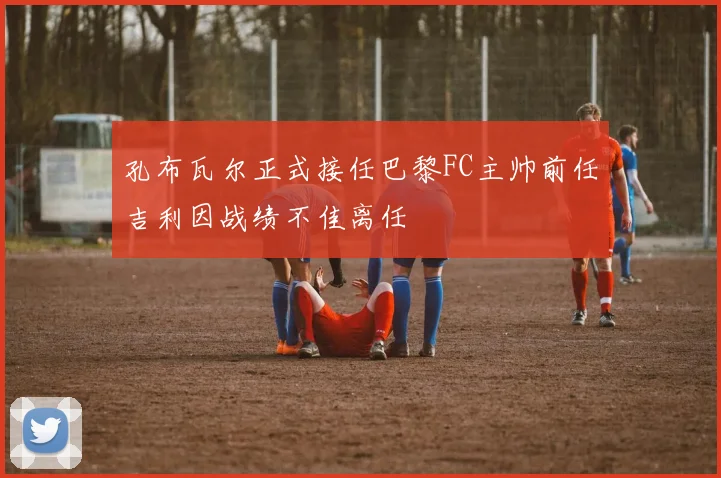 孔布瓦尔正式接任巴黎FC主帅前任吉利因战绩不佳离任