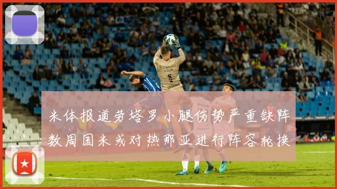 米体报道劳塔罗小腿伤势严重缺阵数周国米或对热那亚进行阵容轮换