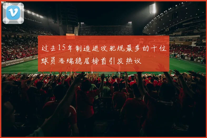 过去15年制造进攻犯规最多的十位球员洛瑞稳居榜首引发热议