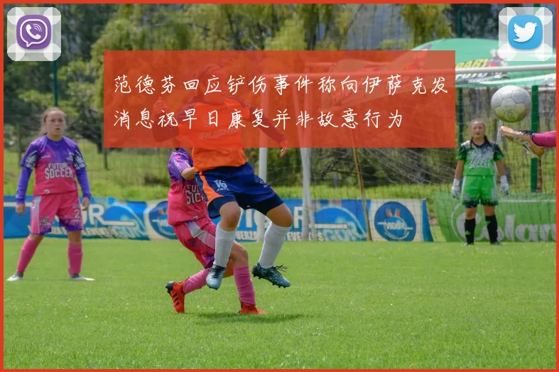 范德芬回应铲伤事件称向伊萨克发消息祝早日康复并非故意行为