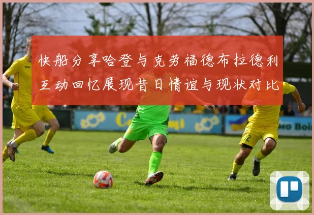 快船分享哈登与克劳福德布拉德利互动回忆展现昔日情谊与现状对比