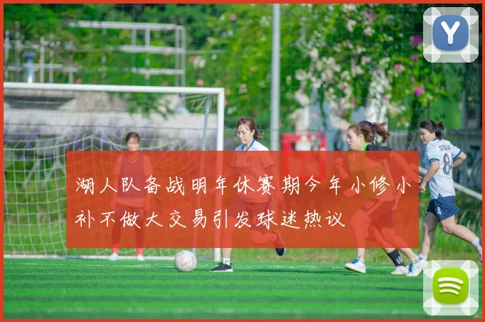 湖人队备战明年休赛期今年小修小补不做大交易引发球迷热议