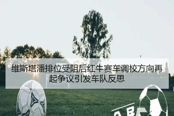 维斯塔潘排位受阻后红牛赛车调校方向再起争议引发车队反思（MK）